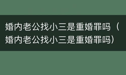 婚内老公找小三是重婚罪吗（婚内老公找小三是重婚罪吗）