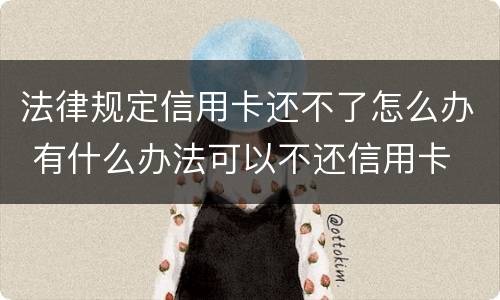 法律规定信用卡还不了怎么办 有什么办法可以不还信用卡