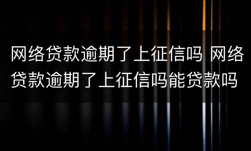 网络贷款逾期了上征信吗 网络贷款逾期了上征信吗能贷款吗