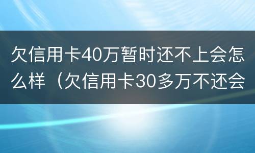 欠信用卡40万暂时还不上会怎么样（欠信用卡30多万不还会有什么后果）