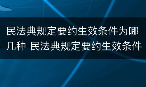 民法典规定要约生效条件为哪几种 民法典规定要约生效条件为哪几种条款