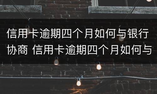 信用卡逾期四个月如何与银行协商 信用卡逾期四个月如何与银行协商还本金