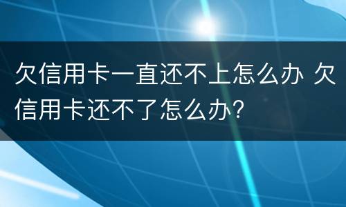欠信用卡一直还不上怎么办 欠信用卡还不了怎么办?