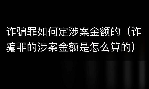 诈骗罪如何定涉案金额的（诈骗罪的涉案金额是怎么算的）