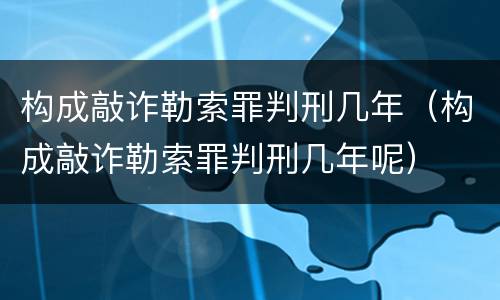 构成敲诈勒索罪判刑几年（构成敲诈勒索罪判刑几年呢）