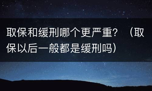 取保和缓刑哪个更严重？（取保以后一般都是缓刑吗）