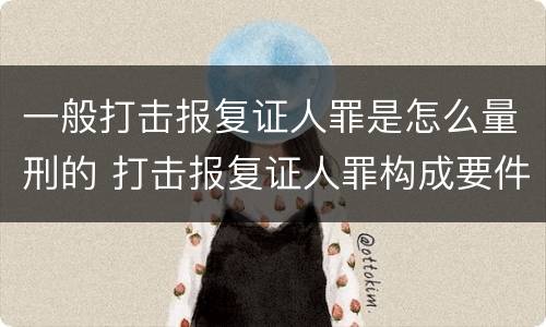 一般打击报复证人罪是怎么量刑的 打击报复证人罪构成要件