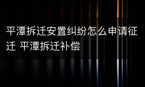 平潭拆迁安置纠纷怎么申请征迁 平潭拆迁补偿