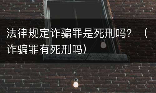 法律规定诈骗罪是死刑吗？（诈骗罪有死刑吗）