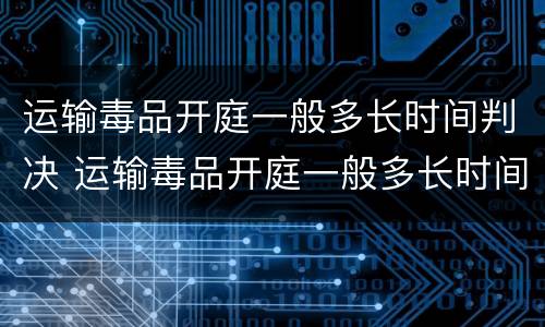运输毒品开庭一般多长时间判决 运输毒品开庭一般多长时间判决呢