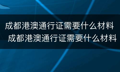 成都港澳通行证需要什么材料 成都港澳通行证需要什么材料