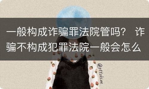 一般构成诈骗罪法院管吗？ 诈骗不构成犯罪法院一般会怎么判?