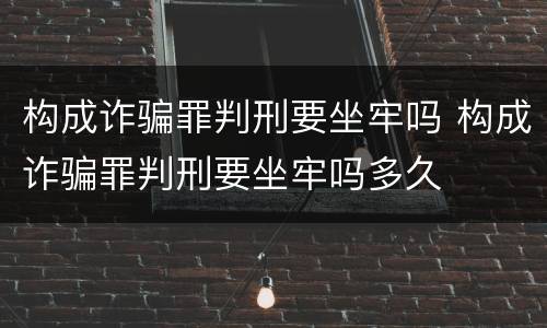 构成诈骗罪判刑要坐牢吗 构成诈骗罪判刑要坐牢吗多久