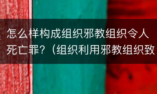 怎么样构成组织邪教组织令人死亡罪?（组织利用邪教组织致人死亡罪）