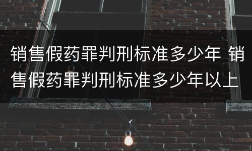 销售假药罪判刑标准多少年 销售假药罪判刑标准多少年以上