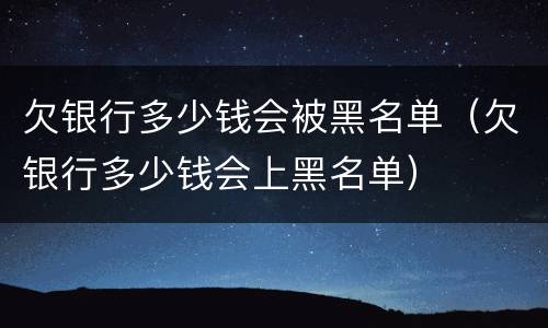 欠银行多少钱会被黑名单（欠银行多少钱会上黑名单）