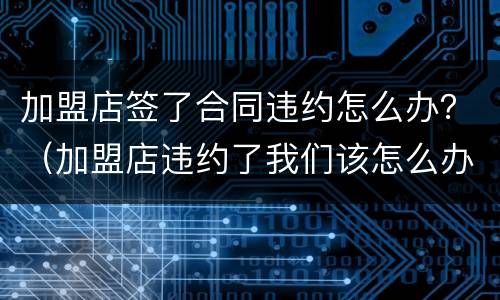 加盟店签了合同违约怎么办？（加盟店违约了我们该怎么办）