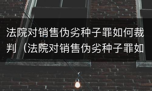 法院对销售伪劣种子罪如何裁判（法院对销售伪劣种子罪如何裁判处罚）