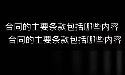 合同的主要条款包括哪些内容 合同的主要条款包括哪些内容和要素