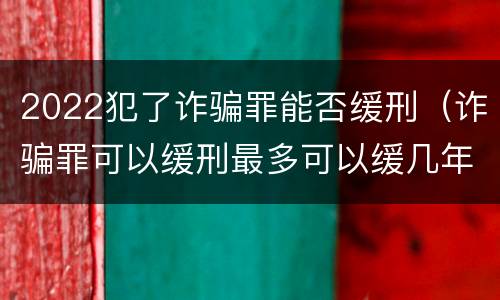 2022犯了诈骗罪能否缓刑（诈骗罪可以缓刑最多可以缓几年）