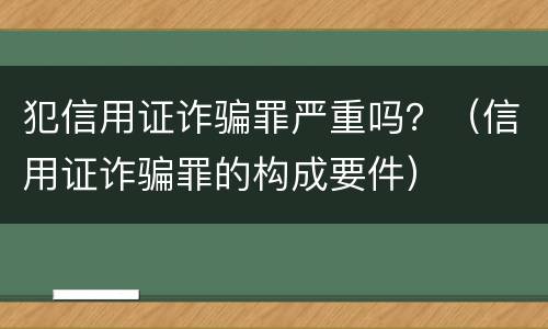 犯信用证诈骗罪严重吗？（信用证诈骗罪的构成要件）