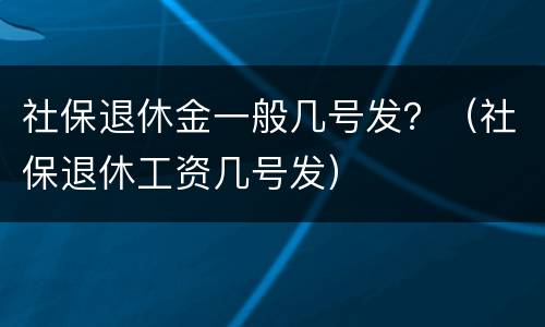 社保退休金一般几号发？（社保退休工资几号发）