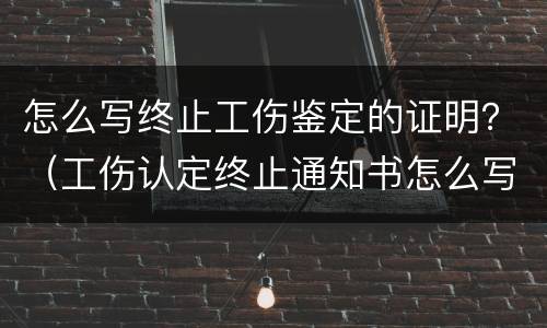 怎么写终止工伤鉴定的证明？（工伤认定终止通知书怎么写）