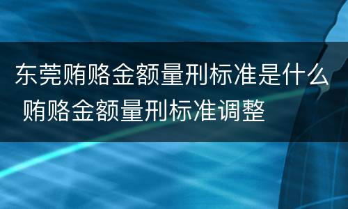 东莞贿赂金额量刑标准是什么 贿赂金额量刑标准调整