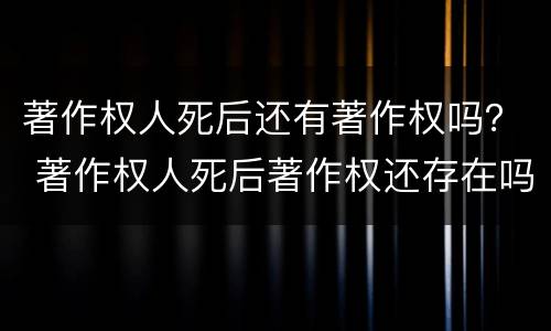 著作权人死后还有著作权吗？ 著作权人死后著作权还存在吗