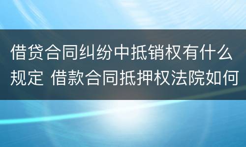 借贷合同纠纷中抵销权有什么规定 借款合同抵押权法院如何处理