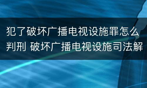 犯了破坏广播电视设施罪怎么判刑 破坏广播电视设施司法解释