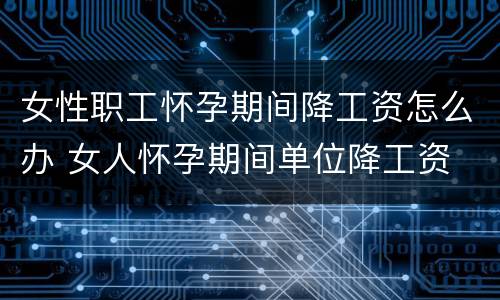 女性职工怀孕期间降工资怎么办 女人怀孕期间单位降工资