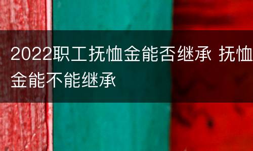 2022职工抚恤金能否继承 抚恤金能不能继承