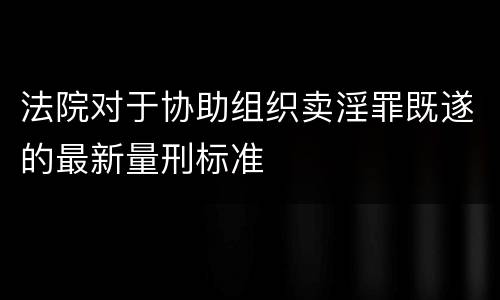 法院对于协助组织卖淫罪既遂的最新量刑标准