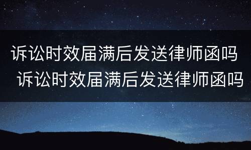 诉讼时效届满后发送律师函吗 诉讼时效届满后发送律师函吗怎么写