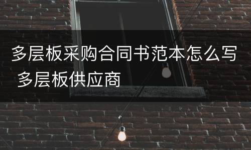 多层板采购合同书范本怎么写 多层板供应商