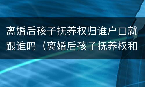 离婚后孩子抚养权归谁户口就跟谁吗（离婚后孩子抚养权和户口）