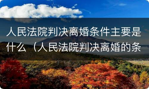 人民法院判决离婚条件主要是什么（人民法院判决离婚的条件）