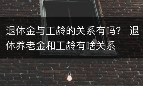 退休金与工龄的关系有吗？ 退休养老金和工龄有啥关系