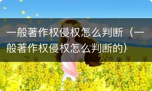 一般著作权侵权怎么判断（一般著作权侵权怎么判断的）
