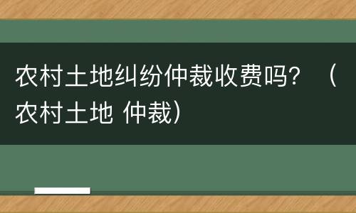 农村土地纠纷仲裁收费吗？（农村土地 仲裁）