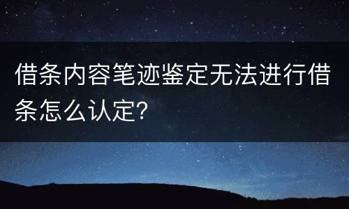 借条内容笔迹鉴定无法进行借条怎么认定？
