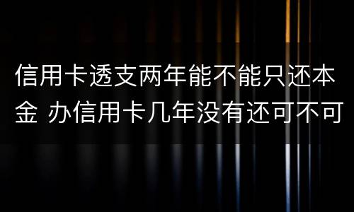 信用卡透支两年能不能只还本金 办信用卡几年没有还可不可以还本金