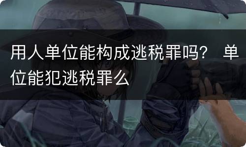 用人单位能构成逃税罪吗？ 单位能犯逃税罪么