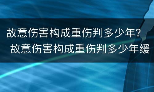 故意伤害构成重伤判多少年？ 故意伤害构成重伤判多少年缓刑