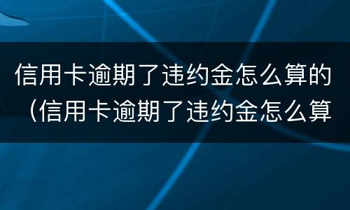信用卡逾期了违约金怎么算的（信用卡逾期了违约金怎么算的呀）