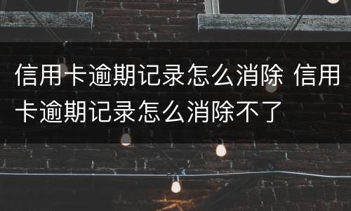 信用卡逾期记录怎么消除 信用卡逾期记录怎么消除不了
