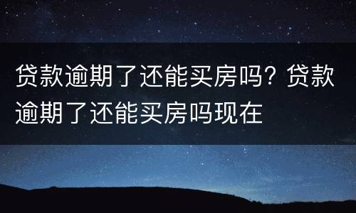 贷款逾期了还能买房吗? 贷款逾期了还能买房吗现在