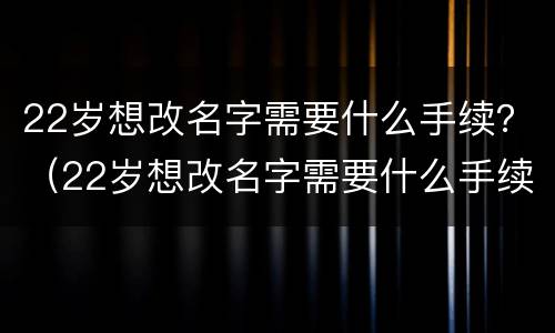 22岁想改名字需要什么手续？（22岁想改名字需要什么手续）