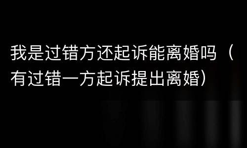 我是过错方还起诉能离婚吗（有过错一方起诉提出离婚）
